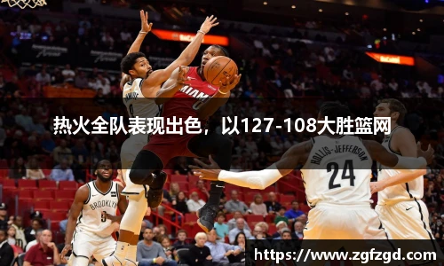 热火全队表现出色，以127-108大胜篮网