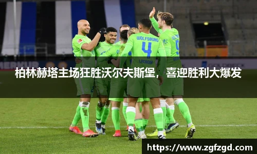 柏林赫塔主场狂胜沃尔夫斯堡，喜迎胜利大爆发