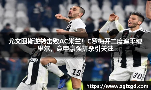 尤文图斯逆转击败AC米兰！C罗梅开二度追平穆里尔，意甲豪强拼杀引关注