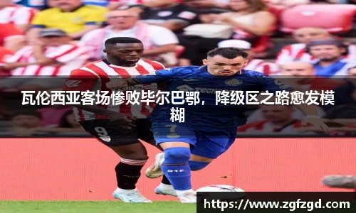 瓦伦西亚客场惨败毕尔巴鄂，降级区之路愈发模糊
