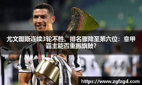 尤文图斯连续3轮不胜，排名骤降至第六位：意甲霸主能否重振旗鼓？