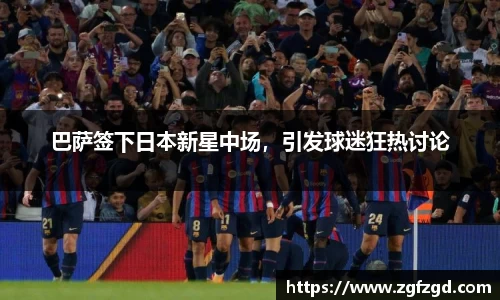 巴萨签下日本新星中场，引发球迷狂热讨论
