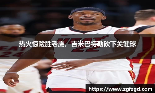 热火惊险胜老鹰，吉米巴特勒砍下关键球