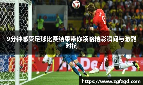 9分钟感受足球比赛结果带你领略精彩瞬间与激烈对抗