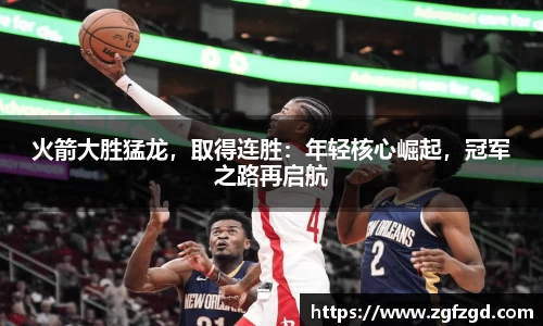 火箭大胜猛龙，取得连胜：年轻核心崛起，冠军之路再启航