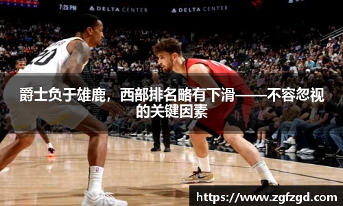 爵士负于雄鹿，西部排名略有下滑——不容忽视的关键因素