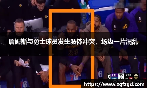 詹姆斯与勇士球员发生肢体冲突，场边一片混乱