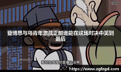 登博思与乌青年激战正酣谁能在这场对决中笑到最后