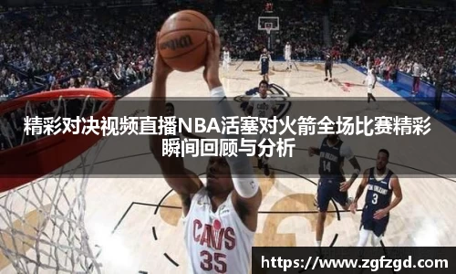 精彩对决视频直播NBA活塞对火箭全场比赛精彩瞬间回顾与分析