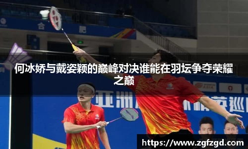 何冰娇与戴姿颖的巅峰对决谁能在羽坛争夺荣耀之巅