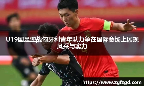 U19国足迎战匈牙利青年队力争在国际赛场上展现风采与实力