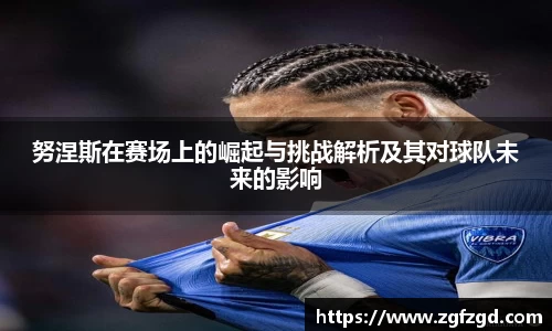 努涅斯在赛场上的崛起与挑战解析及其对球队未来的影响
