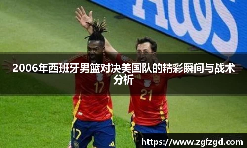 2006年西班牙男篮对决美国队的精彩瞬间与战术分析