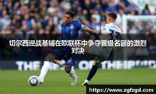 切尔西迎战基辅在欧联杯中争夺晋级名额的激烈对决