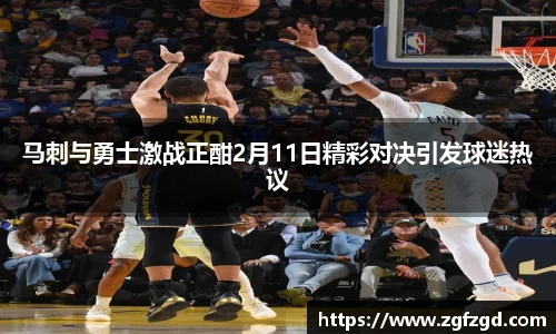 马刺与勇士激战正酣2月11日精彩对决引发球迷热议