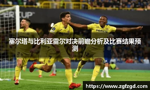 塞尔塔与比利亚雷尔对决前瞻分析及比赛结果预测