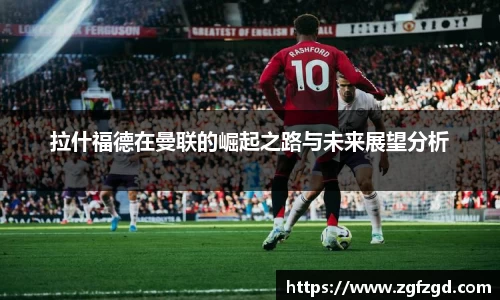 拉什福德在曼联的崛起之路与未来展望分析
