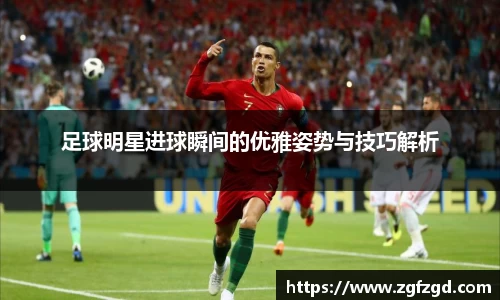 足球明星进球瞬间的优雅姿势与技巧解析